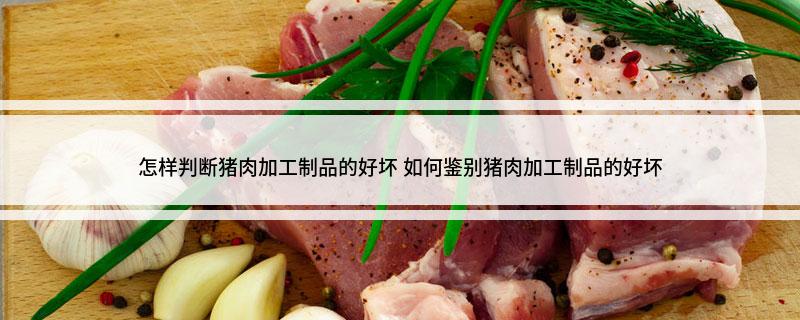 怎样判断猪肉加工制品的好坏如何鉴别猪肉加工制品的好坏