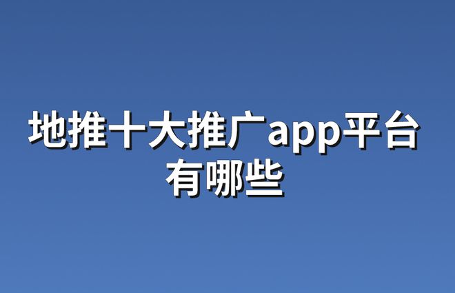 地推十大推广app平台有哪些？掌握这10个免费接单不用愁！